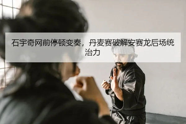石宇奇网前停顿变奏，丹麦赛破解安赛龙后场统治力